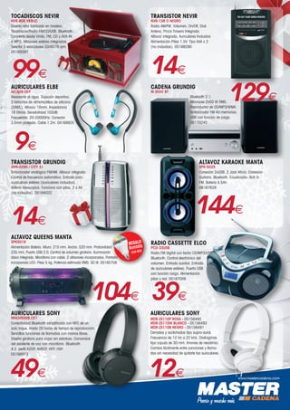 www.mastercadena.com
TOCADISCOS NEVIR
NVR-806 VRBUC
Diseño retro fabricado en madera.
Tocadiscos/Radio FM/CD/USB. Bluetooth.
Convierte desde Vinilo, FM, CD y AUX-IN
a MP3. Altavoces estéreo integrados.
Selector 3 velocidades 33/45/78 rpm.
05169397
99€
AURICULARES ELBE
AU-009 DEP
Resistente al agua. Sujeción deportiva.
3 tamaños de almohadillas de silicona
(S/M/L). Altavoz 10mm. Impedancia
16 Ohms. Sensibilidad 103dB.
Frecuencia: 20-20000Hz. Conector
3,5mm plateado. Cable 1.2m. 04168925
9€
TRANSISTOR GRUNDIG
GRN-0290 / CITY 31
Sintonizador analógico FM/AM. Altavoz integrado.
Control de frecuencia automático. Entrada para
auriculares estéreo (auriculares incluidos).
Antena telescópica. Funciona con pilas, 2 x AA
(no incluidas). 05164032
14€
ALTAVOZ QUEENS MANTA
SPK5019
Alimentación Batería. Altura: 215 mm. Ancho: 520 mm. Profundidad:
235 mm. Puerto USB 2.0. Control de volumen giratorio. Iluminación
disco integrada. Micrófono con cable. 2 altavoces incorporados. Pantalla
incorporada LED. Peso 5 kg. Potencia estimada RMS: 30 W. 05165758
REGALO
Bombilla
DLB-003
104€
AURICULARES SONY
WHCH500B.CE7
Conectividad Bluetooth simplificada con NFC de un
solo toque. Hasta 20 horas de tiempo de reproducción.
Sencillas funciones de llamadas con manos libres.
Diseño giratorio para viajar sin estorbos. Comandos
del asistente de voz con micrófono. Bluetooth
4.2. perfil A2DP, AVRCP, HFP, HSP.
05168973
49€
TRANSISTOR NEVIR
NVR-136 D NEGRO
Radio AM/FM. Volumen, On/Off, Dial.
Antena. Pinza Trasera Integrada.
Altavoz integrado. Auriculares Incluidos
Alimentación Pilas 1,5V. Tipo AAA x 2
(no incluidas). 05168290
14€
CADENA GRUNDIG
M-3000 BT
Bluetooth 2.1.
Altavoces 2x50 W RMS.
Reproductor de CD/MP3/WMA.
Sintonizador FM 40 memorias.
USB con función de carga.
05170245
129€
ALTAVOZ KARAOKE MANTA
SPK-5025
Conexión 2xUSB. 2 Jack Micro. Conexión
Guitarra. Bluetooth. Ecualizador. AUX in.
FM. Batería 4,5Ah.
06167628
RADIO CASSETTE ELCO
PCD-33USB
Radio FM digital con lector CD/MP3/USB.
Bluetooth. Control electrónico del
volumen. Entrada auxiliar. Entrada
de auriculares estéreo. Puerto USB	
con función carga. Alimentación
pilas y red. 05167056
39€
AURICULARES SONY
MDR-ZX110P ROSA - 05156492
MDR-ZX110W BLANCO - 05156493
MDR-ZX110B NEGRO - 05156491
Cerrados y acolchados tipo supra-aural.
Frecuencia de 12 Hz a 22 kHz. Diafragmas
tipo cúpula de 30 mm. Imanes de neodimio.
Cambia fácilmente entre canciones y llama-
das sin necesidad de quitarte los auriculares.
12€
144€
 