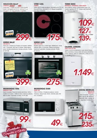 Navidades
CargadasdeOfertas
VITRO CATA
TDN603
Control táctil. 9 niveles de potencia. Zona doble de Ø 27/21 cm.
Zona de Ø 18 cm. Zona de Ø 14 cm. Bloqueo de seguridad
para niños. 01202249
175€
HORNO CATA
CME-760 AS BK
Abatible acero Inox y cristal negro. Multifunción. Fondo
reducido 50cm. 6 funciones. Sistema de limpieza
AquaSmart automático. Bandeja profunda. Parrilla.
01145722
A
275€
CALDERA JUNKERS
ZWBC 22/24 2C NAT
Caldera mural de condensación a gas natural Cerapur
Mixta instantánea. Incluye salida de humos vertical/hori-
zontal. Potencia: 25Kw en calefacción y 25Kw en A.C.S.
01163395
1.149€
MICROONDAS SVAN
SVMN-700
700 W. 20 litros. 5 Niveles de potencia. Control
mecánico. Temporizador 35min. Diámetro plato 255
mm. 01202537
49€
MICROONDAS TEKA
MWE230 G INOX
Acero inoxidable. Panel de mandos electrónico. Grill si-
multáneo de cuarzo, 1.000 W. Cinco niveles de potencia,
800 W salida. Capacidad: 23 litros. 01201292
99€
COCINA MEIRELES
5302 DV W
5302 DV X
Acero inoxidable. 3 quema-
dores a gas de alta eficiencia.
Quemador Wok. Válvulas de
seguridad. Parrilla esmal-
tada.
5302 DV W - 01148021
215€
5302 DV X - 01148022
235€
TERMO BEKO
BWH50EUC / BWH80EUC / BWH100EUC
Termo eléctrico vertical. Control presión agua. Ter-
mostato regulable 30º-75º. Tanque acero laminado
frío. Válvula de seguridad.
BWH80EUC - 80L - 01171840
127€
BWH100EUC - 100L - 01165861
139€
BWH50EUC - 50L - 01171841
109€
INDUCCIÓN BALAY
3EB865ER
Control táctil. 17 niveles de cocción. Función Sprint®
(boost). Zona gigante de Ø 28 cm. Zona de Ø 15 cm.
Zona de Ø 21 cm. Inicio automático. 01162560
299€
HORNO BALAY
3HB-4841X1
Acero inox. Limpieza por Pirolísis y/o Acualisis. Multifun-
ción. 7 funciones. Auto Chef 10 recetas. Raíles telescó-
picos. Esmalte antiadherente. Bandeja profunda. Parrilla.
01167198
A
399€
Anónimo verificado
Calienta super rápido,
la limpieza pirolítica
y de aqualisis es una
maravilla.
 