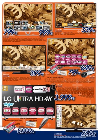 +

+

+

+

+

++
+

799€
+

+

+

LED PANASONIC
TX-42FT60E

+

+
+
+
+

999€

+ 339€
+ +

LED SONY

+

+

KDL 32R420A

+

+

+
+

LED directo 32". HD Ready (1366 x 768).
Mejora del movimiento Motionflow XR 100. MS10 (Dolby® Digital Plus, Dolby® Pulse). BRAVIA
Sync. CI+. 2xHDMI. 1xUSB. Clase energética: A.

TX-47FT60E

IPS LED 47".
IPS LED 42". 1080 Pure Direct. 1600 Hz BLS (6 bloques). Resolución súper clara. Clear Panel
Pro. Optimizador de contenido Web. Hexa-Processing Engine. Modo 3D (Polarizado). 2 gafas 3D
incluidas. Conversión 2D-3D. VIERA Connect. Navegador. Skype en el TV. Puerto LAN. 3xHDMI. 1xUSB.
CI (Interfaz Común). Clase energética: A+.

+

+

+

+
+

+

+
+
+
+
+
3.999
+
++
+
+
+ +
+
+
+
+
+

Peana gondola giratoria

+

LED
PHILIPS

+

40PFL3008H

399€ +

+

LED Plus 47".

Pack de 6 gafas de cine gratis

649€

LED LG
42LA620

LED Plus 42". Panel IPS. Full HD 1920 x 1080 pxl. MCI 400Hz. Micro Pixel Control. XD-Engine MultiCore 6x. Conversor
2D a 3D. Smart TV 4.0. Navegador libre. Contenidos Premium: A3, AS, facebook, Twitter, Google maps, Youtube, entre
otros. App Store. Game World. Social Center. Skype. Wi-Fi Direct. Grabación por USB programada/ directa/TV apagado.
CI+ para TDT de pago. 3xHDMI 1.4 Simplink. 3xUSB 2.0 (1 USB Grabador). Clasificación Energética: A+.

+

LED LG

SIN MARCO

55LA965v

LED Plus 55". Panel IPS. UHD4K: 3840 X 2160p. MCI 1000 Hz. TDT FULL HD MPEG4
(H.264). Codec HEVC Integrado: decodifica imágenes reproducidas por USB en formato
4K. Cinema 3D (S/S, T/B, C/B, F/S).Detección de formato 3D Automático. Magic Control
Universal. Smart Share+. LG Cloud: Crea tu espacio virtual. SmartTV 4.0. Time Machine
Ready II: Utiliza el Puerto USB 1 como grabador con un disco duro externo. Sintonizador
Multituner TDT HD, Satélite y Cable. Sound System de 170w. Multicore XD Engine 9x.
Wireless SoundBar Sync. WiFi Direct. PCMCIA para CI+. PIP para Skype o Navegación
web con TV. 3XHDMI. 3xUSB.
LAN (Para SmartTV y DLNA por cable).
LG Cloud: hasta 100Gb gratis.
Clase energética: A.

+

+

€

+

+
+
+

+

Barra de sonido integrada

Pack de 6 gafas de cine gratis

+

47LA620

2 gafas Dual Play

Consultar condiciones en tienda o en nuestra página web:
www.lg.com/es/4k-ultra-hd

+

799€

+

4 gafas Cinemma 3D

LED Full HD 40". LED Full HD ultrafino. 1920 x 1080 p. Digital Crystal Clear. Brillo 300 cd/
m². Contraste dinámico 100.000 : 1. Perfect Motion Rate 100 Hz. Nivelador automático de
volumen. 2x HDMI. 1xUSB. Common Interface Plus (CI+). MP3. JPEG. Grabación vía USB.
Botón de inicio directo. Clase energ.: A.

+

+

4 gafas
Cinemma 3D

65LA965v

LED Plus Full HD 65".

2 gafas Dual Play

+

+

+

+

+

5.999€

LED NEVIR

NVR-7502-32HD-N SLIM

+

269€

Slim LED 32". HD Ready 1366x768 px. TDT HD. Contraste: 100.000:1. Brillo: 400 cd/m2. Respuesta
8 ms. zoom y Scan progresivo. Thimeshift. Common Interface. USB. 2xHDMI.

 