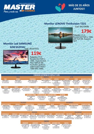 MÁS DE 35 AÑOS
JUNTOS!!
Monitor Led SAMSUNG
S24F352FHUCod. 06167555
119€
Pulgadas 23.5.
Resolución1920 x
1080 Aspecto16:9.
Tipo HDFull HD
Formatos gráficos
soportados1920 x
1080 (HD 1080)
Monitor LENOVO Thinkvision T221
Pulgadas 21,5.
Resolución1920 x 1080.
LED Full HD. Aspecto
16:9
Cod. 06172696
179€
 
