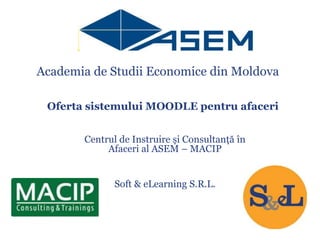Oferta sistemului MOODLE pentru afaceri
Centrul de Instruire și Consultanță în
Afaceri al ASEM – MACIP
Soft & eLearning S.R.L.
Academia de Studii Economice din Moldova
 