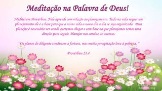 Meditei em Provérbios. Nele aprendi com relação ao planejamento. Tudo na vida requer um
planejamento ele é a base para que a nossa vida o nosso dia a dia se seja organizado. Para
planejar é necessário ver aonde queremos chegar e com base no que planejamos temos uma
direção para seguir. Planejar nos conduz ao sucesso.
‘’ Os planos do diligente conduzem a fartura, mas muita precipitação leva á pobreza. ‘’
Provérbios 21.4
 