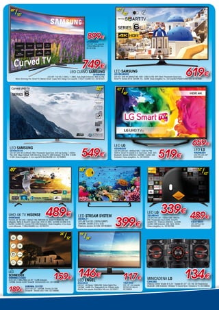49”
/55”
749€
899€
LED CURVO SAMSUNG
UE49K6300
LED 49”. Full HD (1,920 × 1,080). Auto Depth Enhancer. 800 Hz PQI.
Micro Dimming Pro. Smart TV. Mando Smart. Super Slim Design Con soporte 1102x712x293 mm. 02161521
UE55K6300
LED 55”. Con soporte
1240x789x293 mm.
02161536
519€
659€LED LG
43UH620V
LED IPS UHD 43. 3840x2160. 1.200 Hz PMI.
HDR10. Smart TV webOS 3.0. Dual Core. WiDi. WiFi.
Bluetooth. Sonido 20W/2ch. 3xHDMI. 1xUSB. USB
Grabador. Clase energética: A+. 02164050
LED LG
49UH620V
LED IPS UHD 49.
02203854
43”
/49”
40”
LED SAMSUNG
UE40KU6100
LED 40” UHD 4K (3,840x2,160). Procesador Quad-Core. UHD Up-Scaling. 1.400Hz
PQI. HDR. Mega Contrast. UHD Dimming. Smart TV. USB Grabador. Time Shift. 3 HDMI.
2 USB. Clase energética: A. Con soporte 918x536x288 mm. 02163663
549€
LED
SCHNEIDER
CHROMIA 24 DZE1
DLED HD (1366x768p) de 24”. 1xUSB Grabador.
1xHDMI. Sonido 2x3W. Timeshift. 552x52x325 mm. 02159589
CHROMIA 32 CZE1
DLED HD 32”. 3xHDMI. Sonido 2x10W.
Timeshift. 764x81x437 mm. 02159590.
159€
189€
24”
/32”
399€
LED LG
32LH604V
LED IPS FHD 32. 1920x1080. 900 Hz
PMI. Procesador Dual CORE. SmartTV
webOS 3.0. Potencia 20W/2ch. 3xHDMI.
2xUSB. USB Grabador. Wifi. WiDi. DLNA.
Clase energética: A+. 02162768
339€UHD 4K TV HISENSE
H49M3000
Pantalla 49” 4K UHD. 3.840x2.160. SMR 800 Hz. Smart TV VIDAA Lite. Wifi
Integrado. Netflix  WuakiTV. Quad Core. HEVC (H.265). 4xHDMI (2xHDMI 2.0).
3xUSB (1xUSB3.0). Función PVR (USB Grabador). Clase Energética: A Con base
y con altavoces: 1106x246x695 mm. 02162373
49”
489€ LED STREAM SYSTEM
BM49L71
LED 49” Full HD (1920x1080P).
3xHDMI, 2xUSB (2.0 y 3.0)
Potencia sonora 2x10W. 02163820
49”
146€
LED ENGEL
24LE2440
LED 24”. HD Ready 1366x768. Dolby Digital Plus.
1xHDMI. 1xUSB. CI+. Respuesta 8 ms. Entrada audio
AUX IN. Con soporte 554x365x146 mm. 02162677
117€
19LE1940
LED 19”. Con soporte
437x312x146 cm.
02158934
19”
/24”
Minicadena LG
CM4360
Potencia 230W. Woofer Ø 5,25”. Tweeter Ø1,57”. CD. FM. 50 Presintonías.
Bluetooth. USB Grabador. Wireless TV Sound Sync: Conecta tu TV. 05159650
134€
LED SAMSUNG
UE43KU6000
LED 43”. UHD 4K 3840x2160. HDR. 1300 Hz PQI. WiFi Direct. Procesador Quad Core.
Smart TV. Sonido 20 W. 3xHDMI. CI+. 2xUSB. Clase energética: A+. Con soporte 976x637x288 mm. 02161509
619€
40”
/43”
489€
43LH 604V
LED 43Full HD.
02203597
32”
/43”
 