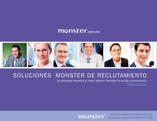SOLUCIONES MONSTER DE RECLUTAMIENTO
           Su empresa necesita el mejor talento. Monster le ayuda a encontrarlo.
                                                                OFERTAS JULIO




                                                   www.reclutamiento.monster.com.mx
                                                  ó llame sin costo al 01-800-925-2555
 