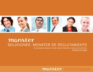 SOLUCIONES MONSTER DE RECLUTAMIENTO
           Su empresa necesita el mejor talento. Monster le ayuda a encontrarlo.
                                                             OFERTAS OCTUBRE




                                                   www.reclutamiento.monster.com.mx
                                                  ó llame sin costo al 01-800-925-2555
 