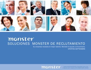 SOLUCIONES MONSTER DE RECLUTAMIENTO
           Su empresa necesita el mejor talento. Monster le ayuda a encontrarlo.
                                                        OFERTAS SEPTIEMBRE




                                                   www.reclutamiento.monster.com.mx
                                                  ó llame sin costo al 01-800-925-2555
 