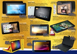 TABLET 3GO

NVR-TAB9 S2

GEOTAB GT 10K2 DC

Pantalla 10´1” Táctil capacitiva. Resolución 1024x600. Dual Core.
Doble Cortex A7 a 1.2 GHz. Cámara trasera/delantera 2.0 / 0,3 mpx.
2.0 mpx. RAM DDR3 1Gb. ANDROID 4.2. Memoria 8Gb. WiFi. Puerto
tarjeta micro-SD. Micro-USB 2.0. MicroHDMI. Video Full HD.

TABLET
SUNSTECH

TAB101DUALC8GBBK

149€ 149€

10,1” G+G multipoint capacitiva 1024 x 600 px. S.O. Android 4.2 Jelly Bean. G-Sensor. 1.0 GHz. Allwimer A20. RAM 1Gb DDR3 + Dual Core GPU+2160p Media. Memoria
interna 8 Gb (hasta 32 Gb vía micro SD). Wi-Fi 802.11 b/g/n. Micro USB. USB. Mini

Pantalla capacitiva multitáctil
7”. Glass Plus Glass G+G. S.O.
Android 4.1. CPU A9 ARM Cortex
Amlogic MXS 1.5 GHz x 2
núcleos. RAM: 512MB DDR3
Resolución: 800 x 480 píxels.
Capacidad 8 Gb + 32 Gb
ampliables. Cámara frontal
0.3 Mpx. Micro USB. Lector
MicroSD.

TABLET 7” SUNSTECH

KIDOZ

Multipoint 7”. Android 4.2.2 Jelly Bean. G-Sensor. Google Play. 1.2GHz RAM: 512 Mb DDR3. Memoria interna 4 Gb (hasta 32 Gb). Wi-Fi.
Auriculares. Altavoz. Cámara VGA. Software especial para niños
(incluye 50 juegos). Funda protectora
de silicona. Colores Azul o Rojo

82€

Pantalla capacitiva multitáctil 10,1”1.024 x 600 pxl. Glass Plus Glass G+G.
S.O. Android 4.1. CPU A9 ARM Cortex. RK3066 < 1.6 GHz x 2 núcleos. GPU
Mali 400 x 4 núcleos. RAM 1Gb DDR3. Capacidad 8 Gb + 32 Gb ampliables.
Cámara frontal y trasera 0.3 Mpx. G-Sensor. Wifi. Puerto Mini USB. Lector
MicroSD. Mini HDMI 1.3.

7” pulgadas TFT capacitiva 5 puntos. Android OS
versión 4.0.4. Procesador Cortex A13 512 Mb DDR3 Resolución:
800 x 480 píxels. Capacidad 4 Gb (32 Gb ampliables). Cámara
frontal 0,3 mpx. USB. Lector MicroSD. Wi-Fi.

TABLET NEVIR

69€

145€

NVR-TAB101 S2

ZONDA2

NVR-TAB7 S3 (8GB)

122€

TABLET NEVIR

TABLET PRIMUX

HDMI 1.3. altavoz y 2 cámaras (VGA+Trasera 2,0MPX). 575 gr.

Pantalla multitáctil
9” 800 x 480 pxl.

TABLET BEST BUY

EASY HOME TABLET 7 DUAL CORE

119€

TABLET APPROX

59€

7” Touch Screen Panel. Resolución1024x600p. Dual Core Tablet (1.2GHz). O.S. 4.2
Android. 4GB internal storage memory. 512Mb RAM. Cámara frontal 0.3 mpx.
Slot Micro SD.
Salida video HDMI.
Wi-Fi. G-Sensor.

65€

APPTB104B

10.1” Capacitive Multi-touch S.O. Android 4.2 Jelly
Bean. 1´5 GHz Dual Core Processor. RAM: 1Gb DDR3
Resolución: 800 x 480 píxels. Capacidad 8 Gb + 32 Gb
ampliables. Cámara frontal. Micro USB. Lector MicroSD. HDMI. Wi-Fi.

FUNDA+TECLADO
+LÁPIZ TÁCTIL 3G
GSGT

Piel. Negra. Qwerty con 80 teclas.
MicroUSB o MinoUSB. Cierre
magnetico. Led. Compatible
Linux, Android, Mac y Windows

GSGT 7”

11€

GSGT 10”

16€

 