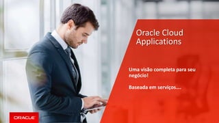 Copyright © 2017 Oracle and/or its affiliates. All rights reserved. |
Oracle Cloud
Applications
Uma visão completa para seu
negócio!
Baseada em serviços….
 
