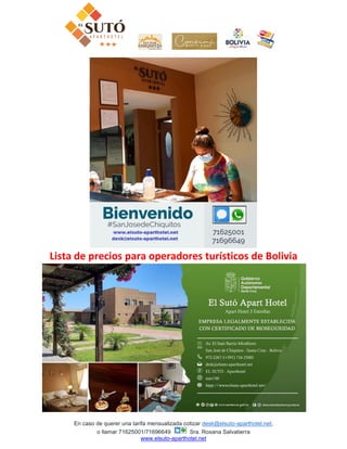 En caso de querer una tarifa mensualizada cotizar desk@elsuto-aparthotel.net,
o llamar 71625001/71696649 Sra. Roxana Salvatierra
www.elsuto-aparthotel.net
Lista de precios para operadores turísticos de Bolivia
 