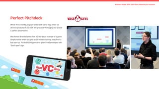 Perfect Pitchdeck
Whole three months program ended with Demo Day, where we
showed products of our work. We prepared thoroughly and scored
a perfect presentation.
We showed BrandieGames: Run VC Run as an example of a game.
Simple runner where you play as an investor running away from a
bad start-up. The link to the game was given in red envelopes with
“Don’t open” sign.
Business Model, MVP, Pitch Deck, Materials for Investors
 