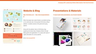 Website & Blog
http://dromnibus.com / http://www.terapiaztabletem.
pl
When the project was nearly finished, we started working
on its community side. We launched DrOmnibus official
website. It contains access to the panel and buying
options.
Along with the website, there is DrOmnibus blog
explaining the whole idea of helping children through
tablet games and applications. It’s a place with loads of
useful information for curious parents.
More at: https://goo.gl/KX7z0E
Prototyping, MVP, Landing Page, Website, Wideo Explainer, Pitch-Deck Presentation
Presentations & Materials
15 sales & pitch deck presentations, over 20 print materials
 