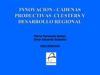 INNOVACION - CADENAS PRODUCTIVAS  CLUSTERS Y DESARROLLO REGIONAL María Fernanda Gaitan Omar Eduardo Siabatto COLCIENCIAS 