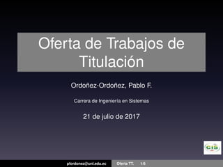 Oferta de Trabajos de
Titulación
Ordoñez-Ordoñez, Pablo F.
Carrera de Ingeniería en Sistemas
21 de julio de 2017
pfordonez@unl.edu.ec Oferta TT. 1/6
 