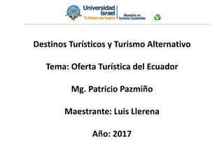 Destinos Turísticos y Turismo Alternativo
Tema: Oferta Turística del Ecuador
Mg. Patricio Pazmiño
Maestrante: Luis Llerena
Año: 2017
 