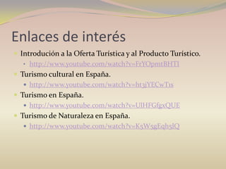 Enlaces de interés
 Introdución a la Oferta Turística y al Producto Turístico.
   • http://www.youtube.com/watch?v=FrYOpmtBHTI
 Turismo cultural en España.
    http://www.youtube.com/watch?v=ht3jYECwT1s
 Turismo en España.
    http://www.youtube.com/watch?v=UlHFGfgxQUE
 Turismo de Naturaleza en España.
    http://www.youtube.com/watch?v=K5W5gEqh5lQ
 