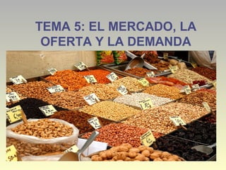 TEMA 5: EL MERCADO, LA
OFERTA Y LA DEMANDA
 