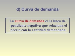 d) Curva de demanda
La curva de demanda es la línea de
pendiente negativa que relaciona el
precio con la cantidad demandada.
 