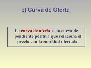 c) Curva de Oferta
La curva de oferta es la curva de
pendiente positiva que relaciona el
precio con la cantidad ofertada.
 