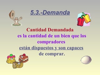 5.3.-Demanda
Cantidad Demandada
es la cantidad de un bien que los
compradores
están dispuestos y son capaces
de comprar.
 