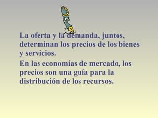 La oferta y la demanda, juntos,
determinan los precios de los bienes
y servicios.
En las economías de mercado, los
precios son una guía para la
distribución de los recursos.
 