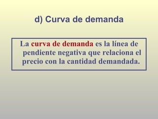 d) Curva de demanda La  curva de demanda   es la línea de pendiente negativa que relaciona el precio con la cantidad demandada.  