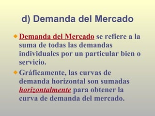 d) Demanda del Mercado <ul><li>Demanda del Mercado  se refiere a la suma de todas las demandas individuales por un particu...