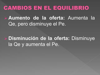  Aumento de la oferta: Aumenta la
Qe, pero disminuye el Pe.
 Disminución de la oferta: Disminuye
la Qe y aumenta el Pe.
 
