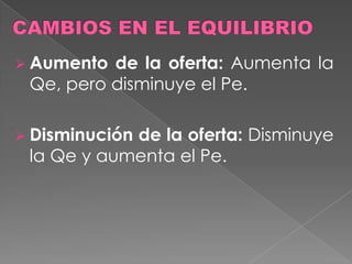 Disminución de la demanda: Disminuye la Qe y también disminuye el Pe.CAMBIOS EN EL EQUILIBRIOAumento de la oferta: Aumenta la Qe, pero disminuye el Pe.