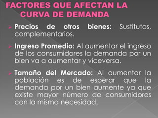 El comportamiento de los mercados es el que determina la asignación de recursos en las economías. LA FUNCIÓN DE LA DEMANDADEMANDA: Muestra las distintas cantidades de un bien que un consumidor está dispuesto a adquirir, por unidad de tiempo, a los diferentes precios alternativos posibles, ceterisparibus (el resto de variables permanecen constantes).