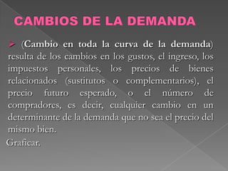 Tamaño del Mercado: Al aumentar la población es de esperar que la demanda por un bien aumente ya que existe mayor número de consumidores con la misma necesidad. FACTORES QUE AFECTAN LA CURVA DE DEMANDAGustos y Preferencias: Al aumentar las preferencias por un bien (ya sea por moda, temporada, etc.) la demanda del mismo va a aumentar. 