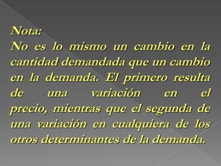 Precios futuros esperados: Si se espera que el precio de un bien aumente a un cierto plazo, la demanda inmediata de este bien va a aumentar. Por otra parte, si se espera que el precio disminuya en el futuro la demanda va a disminuir ahora, pues la gente pospondrá su decisión de compra hasta que el precio baje. LA LEY DE LA DEMANDAEl incremento en el precio (P) causa una disminución en la cantidad demandada (Qd) y viceversa, la disminución del precio elevará la cantidad demandada.Graficar. Desplazamiento a lo largo de la curva.