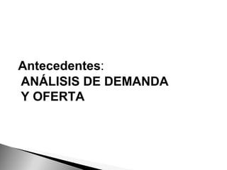 Antecedentes : ANÁLISIS DE DEMANDA Y OFERTA 