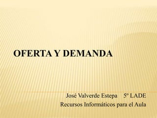 OFERTA Y DEMANDA José Valverde Estepa    5º LADE Recursos Informáticos para el Aula 