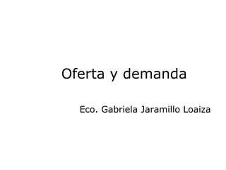 Oferta y demanda

  Eco. Gabriela Jaramillo Loaiza
 