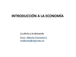INTRODUCCIÓN A LA ECONOMÍA



    La oferta y la demanda
    Econ. Albania Camacho C.
    malbania@utpl.edu.ec
 