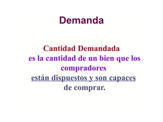 Demanda
Cantidad Demandada
es la cantidad de un bien que los
compradores
están dispuestos y son capaces
de comprar.
 