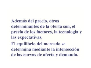 Además del precio, otros
determinantes de la oferta son, el
precio de los factores, la tecnología y
las expectativas.
El equilibrio del mercado se
determina mediante la intersección
de las curvas de oferta y demanda.
 