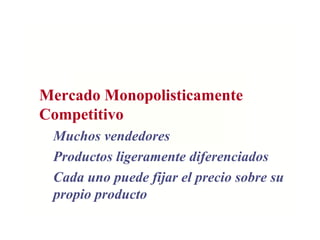 Mercado Monopolisticamente
Competitivo
Muchos vendedores
Productos ligeramente diferenciados
Cada uno puede fijar el precio sobre su
propio producto
 