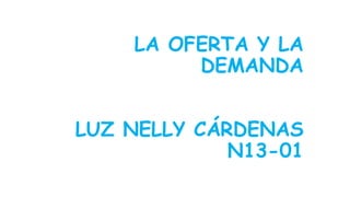 LA OFERTA Y LA 
DEMANDA 
LUZ NELLY CÁRDENAS 
N13-01 
 