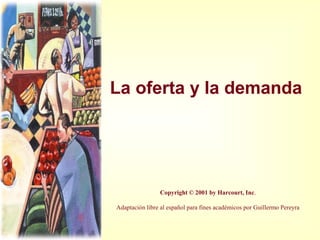 La oferta y la demanda
Copyright © 2001 by Harcourt, Inc.
Adaptación libre al español para fines académicos por Guillermo Pereyra
 