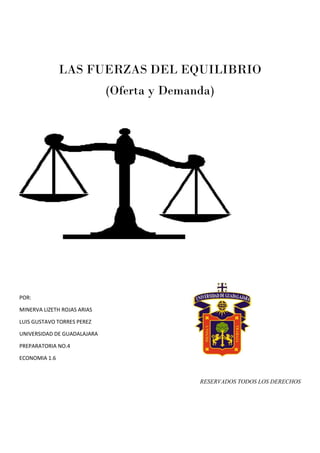LAS FUERZAS DEL EQUILIBRIO
(Oferta y Demanda)
POR:
MINERVA LIZETH ROJAS ARIAS
LUIS GUSTAVO TORRES PEREZ
UNIVERSIDAD DE GUADALAJARA
PREPARATORIA NO.4
ECONOMIA 1.6
RESERVADOS TODOS LOS DERECHOS
 