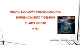 UNIDAD EDUCATIVA POLICIA NACIONAL
EMPRENDIMIENTO Y GESTION
CUARTA UNIDAD
2 “A”
ELABORADO POR BRYAN ALMACHI
 