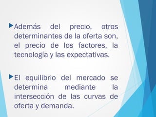 Además del precio, otros
determinantes de la oferta son,
el precio de los factores, la
tecnología y las expectativas.
El equilibrio del mercado se
determina mediante la
intersección de las curvas de
oferta y demanda.
 