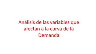 Análisis de las variables que
afectan a la curva de la
Demanda
 
