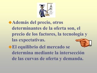 Además del precio, otros
determinantes de la oferta son, el
precio de los factores, la tecnología y
las expectativas.
El equilibrio del mercado se
determina mediante la intersección
de las curvas de oferta y demanda.
 