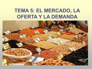 TEMA 5: EL MERCADO, LA
OFERTA Y LA DEMANDA
 