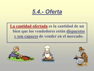 5.4.- Oferta
La cantidad ofertada es la cantidad de un
bien que los vendedores están dispuestos
y son capaces de vender en el mercado.
 