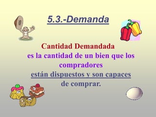 5.3.-Demanda
Cantidad Demandada
es la cantidad de un bien que los
compradores
están dispuestos y son capaces
de comprar.
 