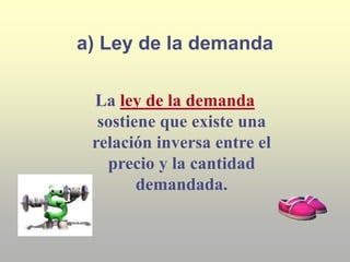 a) Ley de la demanda
La ley de la demanda
sostiene que existe una
relación inversa entre el
precio y la cantidad
demandada.
 