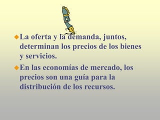 La oferta y la demanda, juntos,
determinan los precios de los bienes
y servicios.
En las economías de mercado, los
precios son una guía para la
distribución de los recursos.
 